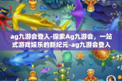 ag九游会登入-探索Ag九游会，一站式游戏娱乐的新纪元-ag九游会登入
