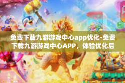 免费下载九游游戏中心app优化-免费下载九游游戏中心APP，体验优化后的游戏世界-免费下载九游游戏中心app优化