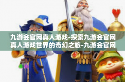 九游会官网真人游戏-探索九游会官网真人游戏世界的奇幻之旅-九游会官网真人游戏