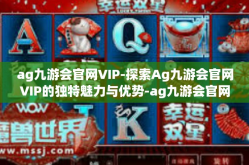 ag九游会官网VIP-探索Ag九游会官网VIP的独特魅力与优势-ag九游会官网VIP