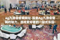 ag九游会官网网址-探索Ag九游会官网的魅力，游戏爱好者的一站式乐园-ag九游会官网网址