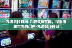 九游会J9官网-九游会J9官网，探索游戏世界的门户-九游会J9官网