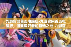 九游官网首页电脑版-九游官网首页电脑版，游戏爱好者的首选之地-九游官网首页电脑版