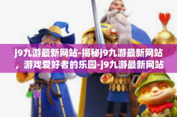 j9九游最新网站-揭秘j9九游最新网站，游戏爱好者的乐园-j9九游最新网站