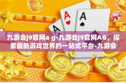 九游会j9官网a g-九游会J9官网AG，探索最新游戏世界的一站式平台-九游会j9官网a g