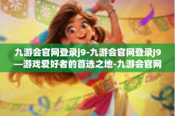 九游会官网登录j9-九游会官网登录J9—游戏爱好者的首选之地-九游会官网登录j9