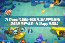 九游app电脑版-探索九游APP电脑版，功能与用户体验-九游app电脑版