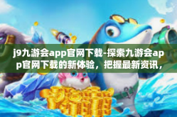 j9九游会app官网下载-探索九游会app官网下载的新体验，把握最新资讯，畅玩游戏的捷径之门-j9九游会app官网下载