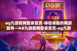 ag九游官网登录首页-体验卓越的网游服务—AG九游官网登录首页-ag九游官网登录首页