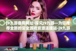 j9九游备用网址-探究J9九游—为您推荐全新的安全游戏资源连接站-j9九游备用网址