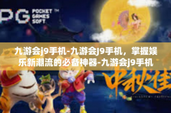 九游会j9手机-九游会J9手机，掌握娱乐新潮流的必备神器-九游会j9手机