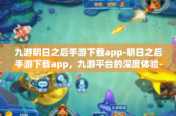 九游明日之后手游下载app-明日之后手游下载app，九游平台的深度体验-九游明日之后手游下载app