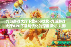 九游游戏大厅下载app优化-九游游戏大厅APP下载与优化的深度探讨-九游游戏大厅下载app优化