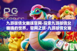 九游版倩女幽魂官网-探索九游版倩女幽魂的世界，官网之旅-九游版倩女幽魂官网