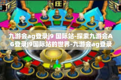 九游会ag登录j9 国际站-探索九游会AG登录J9国际站的世界-九游会ag登录j9 国际站