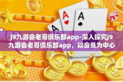 j9九游会老哥俱乐部app-深入探究J9九游会老哥俱乐部app，以会员为中心的游戏娱乐新体验-j9九游会老哥俱乐部app