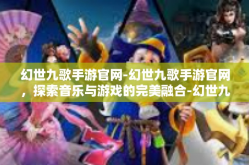 幻世九歌手游官网-幻世九歌手游官网，探索音乐与游戏的完美融合-幻世九歌手游官网