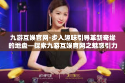 九游互娱官网-步入趣味引导革新奇缘的地盘—探索九游互娱官网之魅惑引力-九游互娱官网