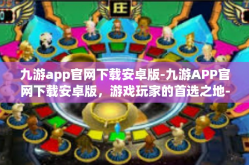 九游app官网下载安卓版-九游APP官网下载安卓版，游戏玩家的首选之地-九游app官网下载安卓版
