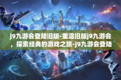 j9九游会登陆旧版-重温旧版j9九游会，探索经典的游戏之旅-j9九游会登陆旧版