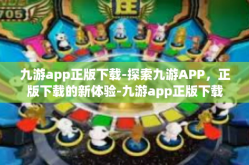 九游app正版下载-探索九游APP，正版下载的新体验-九游app正版下载
