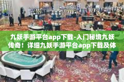 九妖手游平台app下载-入门秘境九妖传奇！详细九妖手游平台app下载及体验心得分享-九妖手游平台app下载