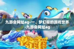 九游会网址ag-一、梦幻般的游戏世界-九游会网址ag