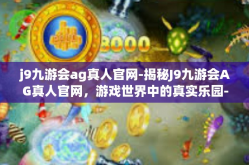 j9九游会ag真人官网-揭秘J9九游会AG真人官网，游戏世界中的真实乐园-j9九游会ag真人官网