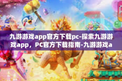 九游游戏app官方下载pc-探索九游游戏app，PC官方下载指南-九游游戏app官方下载pc