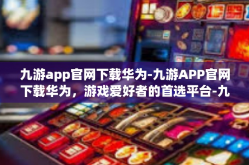 九游app官网下载华为-九游APP官网下载华为，游戏爱好者的首选平台-九游app官网下载华为