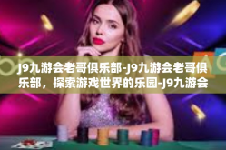 J9九游会老哥俱乐部-J9九游会老哥俱乐部，探索游戏世界的乐园-J9九游会老哥俱乐部