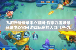 九游账号登录中心官网-探索九游账号登录中心官网 游戏玩家的入口门户-九游账号登录中心官网