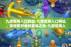 九游官网入口网址-九游官网入口网址，游戏爱好者的首选之地-九游官网入口网址