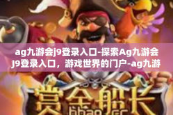ag九游会j9登录入口-探索Ag九游会J9登录入口，游戏世界的门户-ag九游会j9登录入口