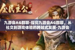 九游会AG群聊-探究九游会AG群聊，从社交到游戏体验的跨越式发展-九游会AG群聊