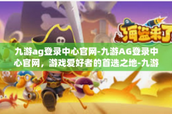 九游ag登录中心官网-九游AG登录中心官网，游戏爱好者的首选之地-九游ag登录中心官网