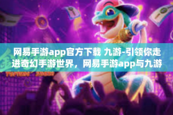网易手游app官方下载 九游-引领你走进奇幻手游世界，网易手游app与九游官方下载攻略-网易手游app官方下载 九游
