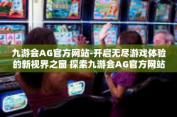 九游会AG官方网站-开启无尽游戏体验的新视界之窗 探索九游会AG官方网站-九游会AG官方网站