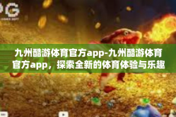 九州酷游体育官方app-九州酷游体育官方app，探索全新的体育体验与乐趣-九州酷游体育官方app
