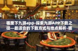 哪里下九游app-探索九游APP下载之径—最适合的下载方式与地点解析-哪里下九游app