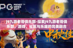 j9九游老哥俱乐部-探索J9九游老哥俱乐部，游戏、社区与乐趣的完美融合-j9九游老哥俱乐部