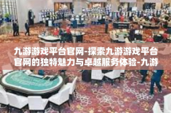 九游游戏平台官网-探索九游游戏平台官网的独特魅力与卓越服务体验-九游游戏平台官网