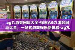 ag九游会网址大全-探索AG九游会网址大全，一站式游戏娱乐新体验-ag九游会网址大全