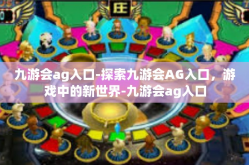 九游会ag入口-探索九游会AG入口，游戏中的新世界-九游会ag入口