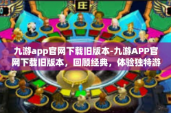九游app官网下载旧版本-九游APP官网下载旧版本，回顾经典，体验独特游戏时光-九游app官网下载旧版本