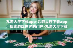 九游大厅下载app-九游大厅下载app，探索游戏世界的门户-九游大厅下载app