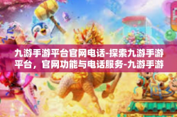 九游手游平台官网电话-探索九游手游平台，官网功能与电话服务-九游手游平台官网电话