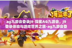 ag九游会登录j9-探索AG九游会，J9登录体验与游戏世界之旅-ag九游会登录j9