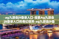 ag九游会j9登录入口-探索Ag九游会J9登录入口的奇幻世界-ag九游会j9登录入口
