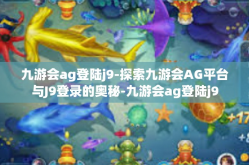 九游会ag登陆j9-探索九游会AG平台与J9登录的奥秘-九游会ag登陆j9